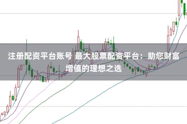 注册配资平台账号 最大股票配资平台：助您财富增值的理想之选