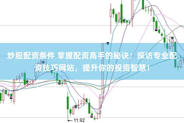 炒股配资条件 掌握配资高手的秘诀：探访专业配资技巧网站，提升你的投资智慧！