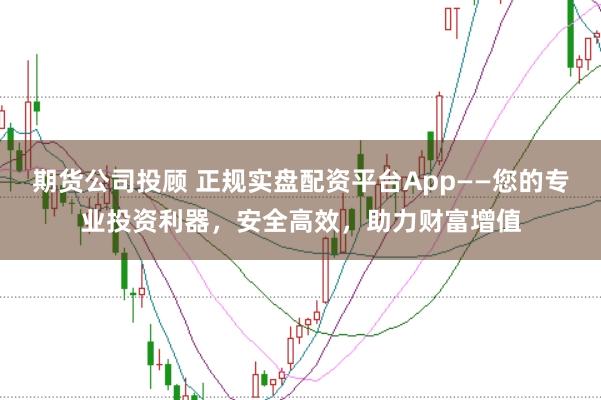 期货公司投顾 正规实盘配资平台App——您的专业投资利器，安全高效，助力财富增值