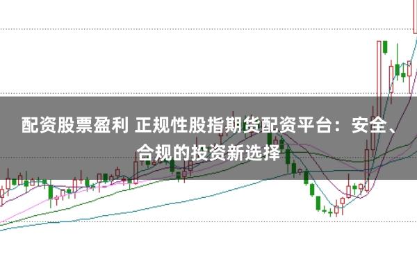 配资股票盈利 正规性股指期货配资平台：安全、合规的投资新选择