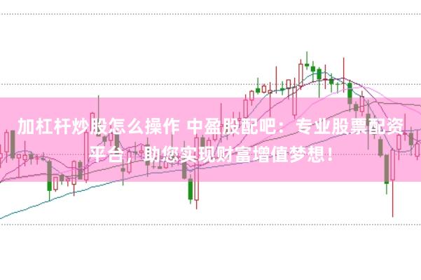 加杠杆炒股怎么操作 中盈股配吧：专业股票配资平台，助您实现财富增值梦想！