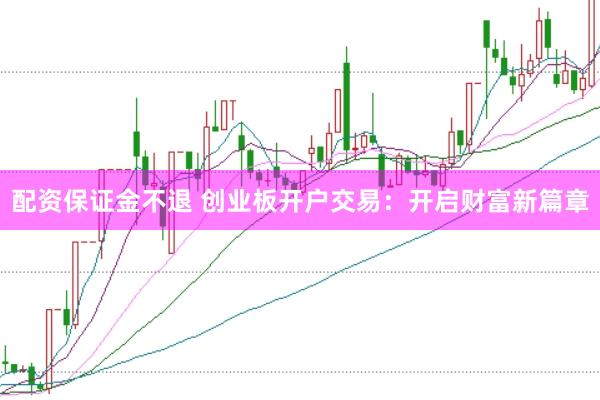 配资保证金不退 创业板开户交易:开启财富新篇章