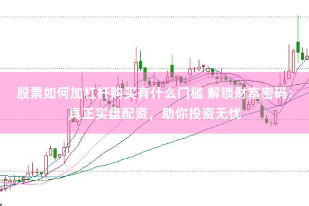 股票如何加杠杆购买有什么门槛 解锁财富密码：真正实盘配资，助你投资无忧