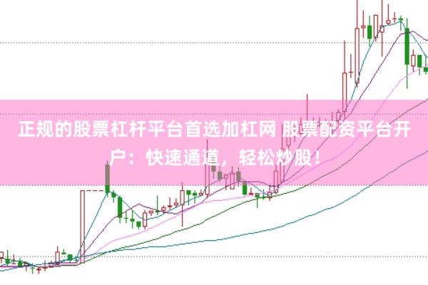 正规的股票杠杆平台首选加杠网 股票配资平台开户：快速通道，轻松炒股！