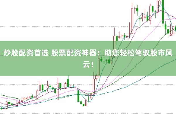 炒股配资首选 股票配资神器：助您轻松驾驭股市风云！