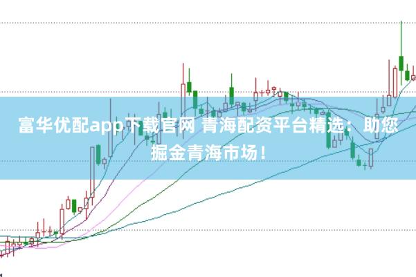 富华优配app下载官网 青海配资平台精选：助您掘金青海市场！