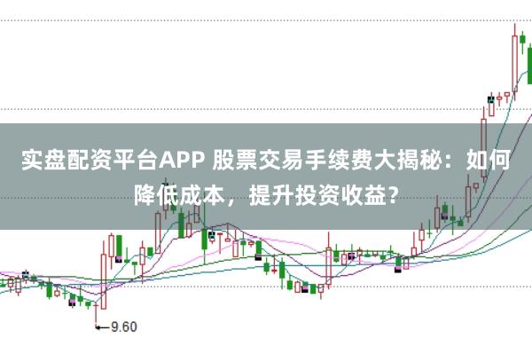 实盘配资平台APP 股票交易手续费大揭秘：如何降低成本，提升投资收益？