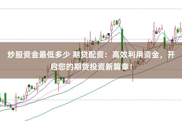 炒股资金最低多少 期贷配资：高效利用资金，开启您的期货投资新篇章！