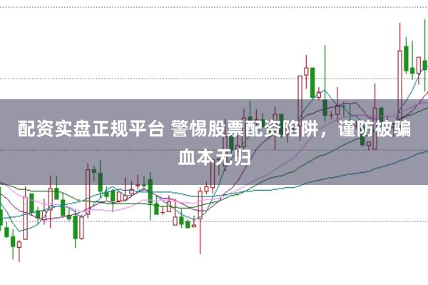配资实盘正规平台 警惕股票配资陷阱，谨防被骗血本无归