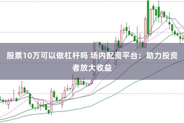 股票10万可以做杠杆吗 场内配资平台：助力投资者放大收益
