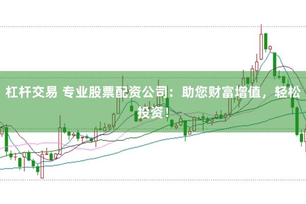 杠杆交易 专业股票配资公司：助您财富增值，轻松投资！