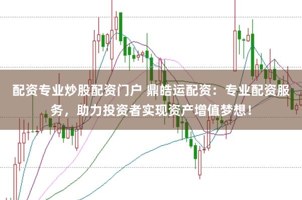 配资专业炒股配资门户 鼎皓运配资:专业配资服务,助力投资者实现资产增值梦想!