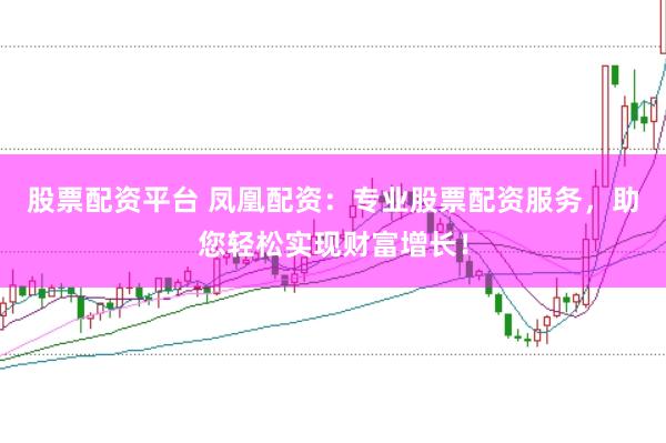 股票配资平台 凤凰配资：专业股票配资服务，助您轻松实现财富增长！