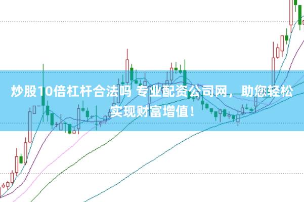 炒股10倍杠杆合法吗 专业配资公司网，助您轻松实现财富增值！