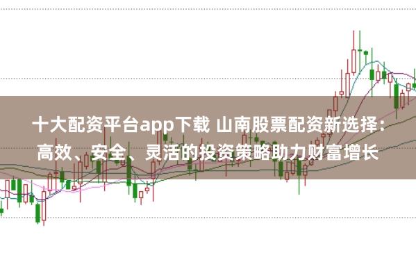 十大配资平台app下载 山南股票配资新选择:高效、安全、灵活的投资策略助力财富增长