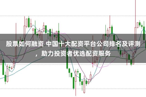股票如何融资 中国十大配资平台公司排名及评测,助力投资者优选配资服务