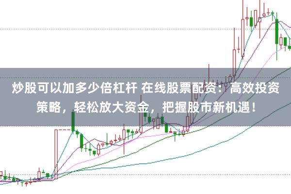 炒股可以加多少倍杠杆 在线股票配资:高效投资策略,轻松放大资金,把握股市新机遇!