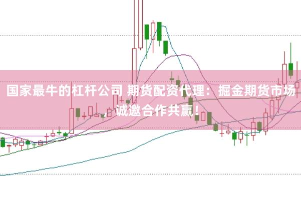 国家最牛的杠杆公司 期货配资代理：掘金期货市场，诚邀合作共赢！