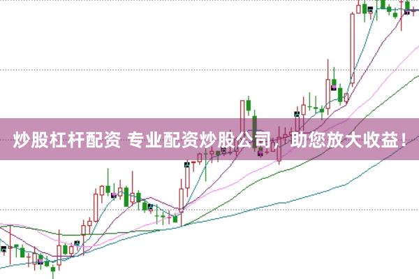炒股杠杆配资 专业配资炒股公司,助您放大收益!