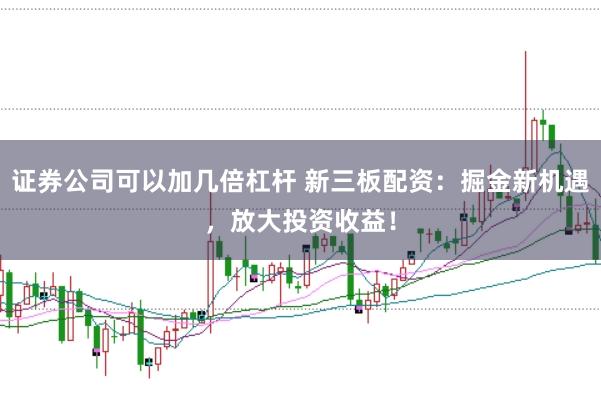 证券公司可以加几倍杠杆 新三板配资：掘金新机遇，放大投资收益！