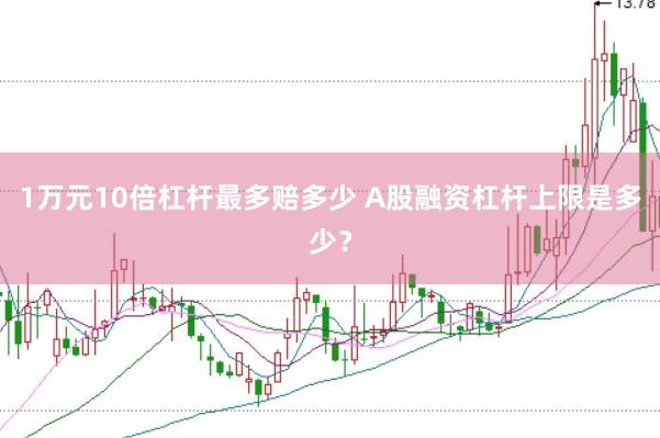 1万元10倍杠杆最多赔多少 A股融资杠杆上限是多少？