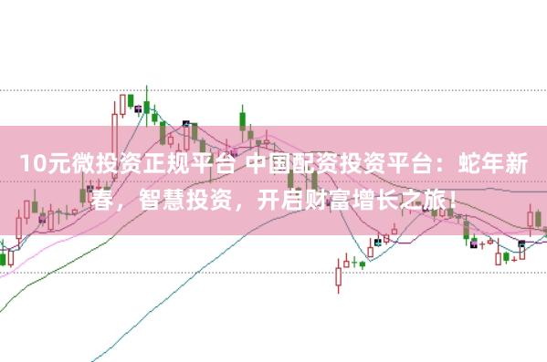 10元微投资正规平台 中国配资投资平台：蛇年新春，智慧投资，开启财富增长之旅！