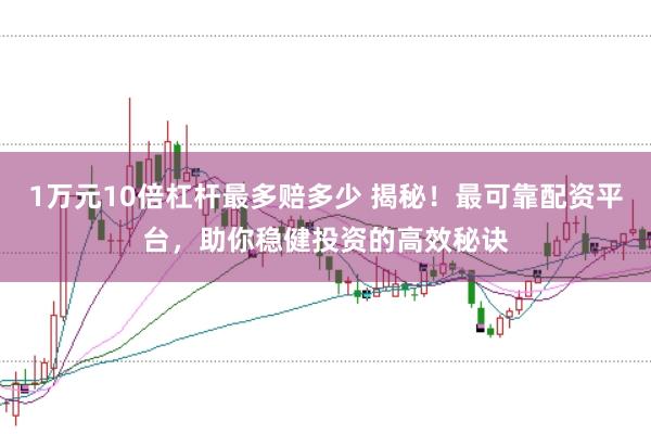 1万元10倍杠杆最多赔多少 揭秘!最可靠配资平台,助你稳健投资的高效秘诀