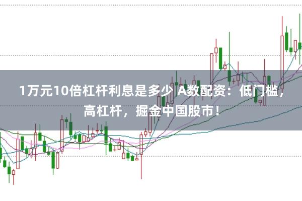 1万元10倍杠杆利息是多少 A数配资：低门槛，高杠杆，掘金中国股市！