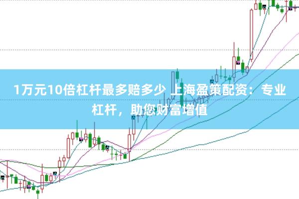 1万元10倍杠杆最多赔多少 上海盈策配资:专业杠杆,助您财富增值