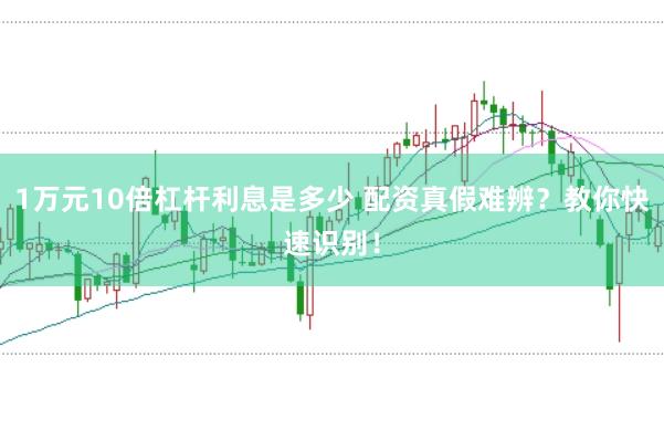 1万元10倍杠杆利息是多少 配资真假难辨？教你快速识别！