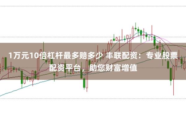 1万元10倍杠杆最多赔多少 丰联配资：专业股票配资平台，助您财富增值