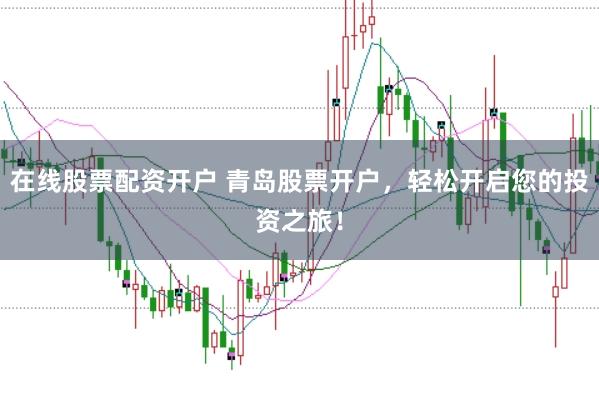 在线股票配资开户 青岛股票开户，轻松开启您的投资之旅！