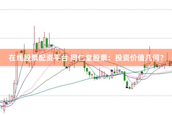 在线股票配资平台 同仁堂股票:投资价值几何?