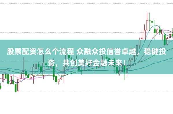 股票配资怎么个流程 众融众投信誉卓越，稳健投资，共创美好金融未来！