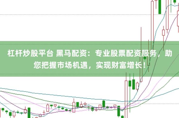 杠杆炒股平台 黑马配资：专业股票配资服务，助您把握市场机遇，实现财富增长！
