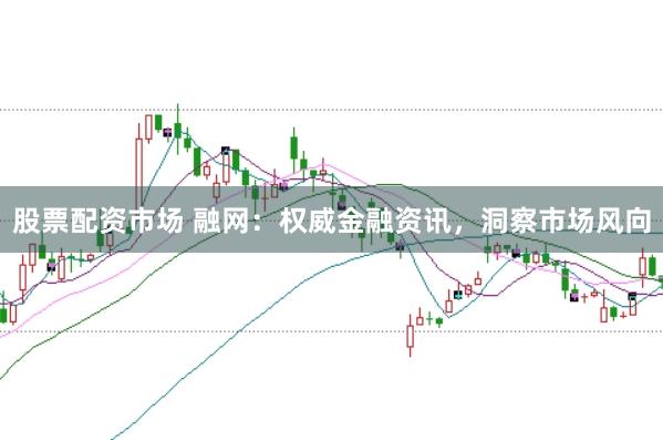 股票配资市场 融网：权威金融资讯，洞察市场风向