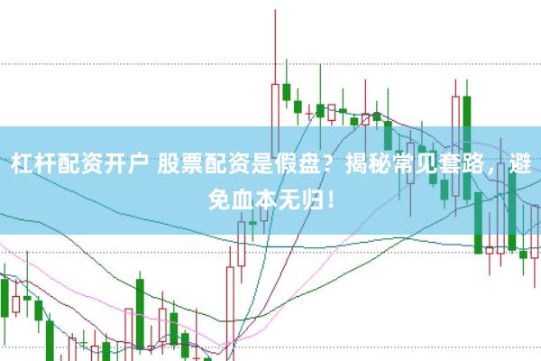 杠杆配资开户 股票配资是假盘？揭秘常见套路，避免血本无归！