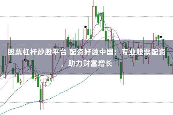 股票杠杆炒股平台 配资好融中国：专业股票配资，助力财富增长