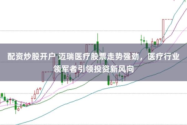 配资炒股开户 迈瑞医疗股票走势强劲，医疗行业领军者引领投资新风向