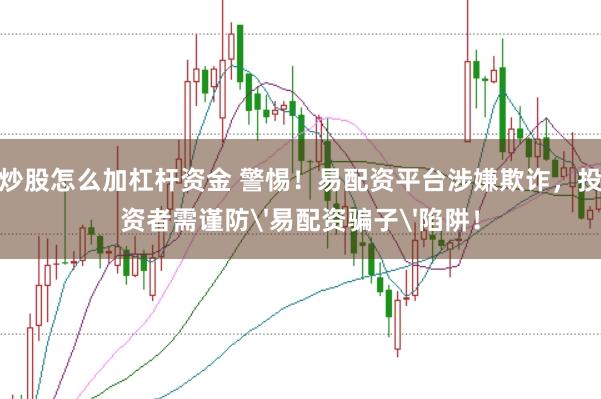 炒股怎么加杠杆资金 警惕！易配资平台涉嫌欺诈，投资者需谨防'易配资骗子'陷阱！