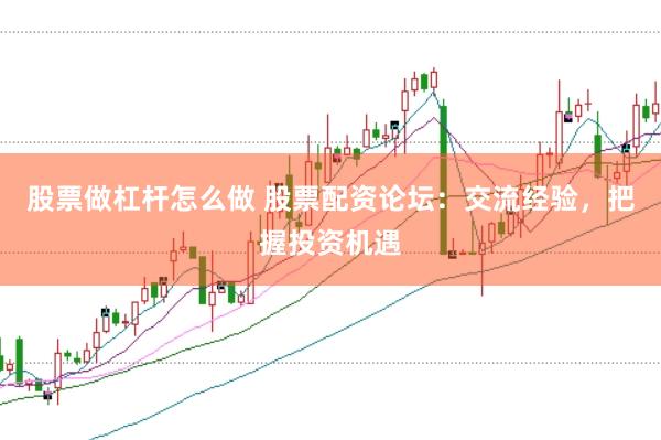 股票做杠杆怎么做 股票配资论坛：交流经验，把握投资机遇