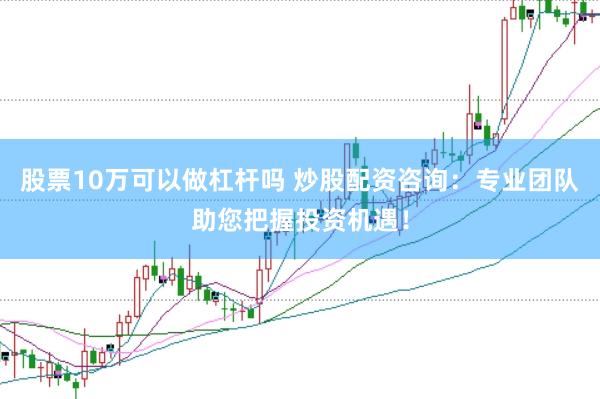 股票10万可以做杠杆吗 炒股配资咨询:专业团队助您把握投资机遇!