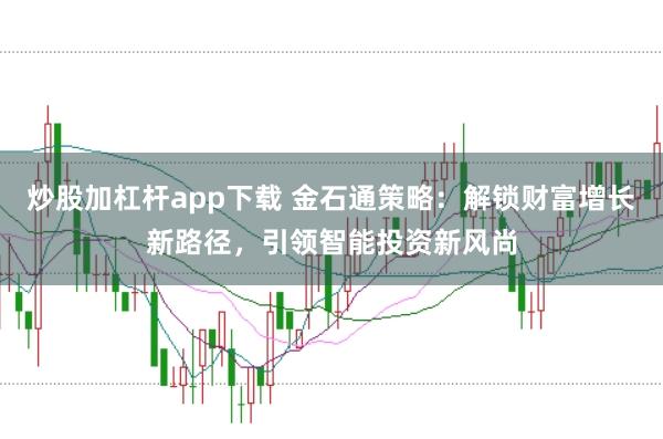炒股加杠杆app下载 金石通策略:解锁财富增长新路径,引领智能投资新风尚