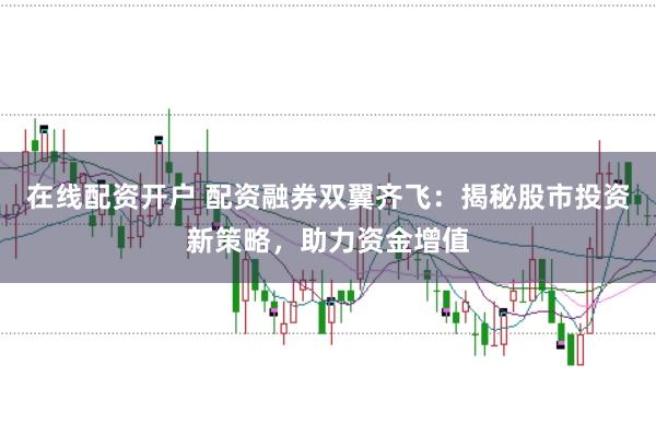 在线配资开户 配资融券双翼齐飞：揭秘股市投资新策略，助力资金增值