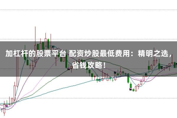 加杠杆的股票平台 配资炒股最低费用:精明之选,省钱攻略!