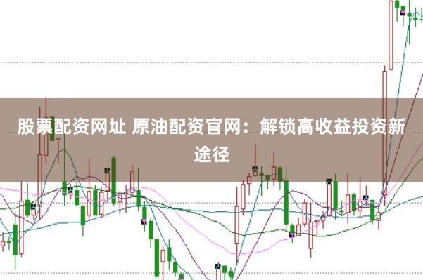 股票配资网址 原油配资官网：解锁高收益投资新途径