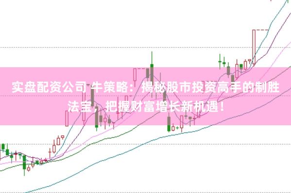 实盘配资公司 牛策略:揭秘股市投资高手的制胜法宝,把握财富增长新机遇!