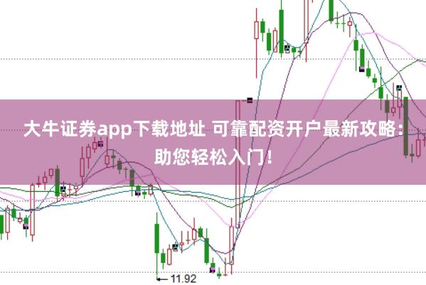 大牛证券app下载地址 可靠配资开户最新攻略:助您轻松入门!