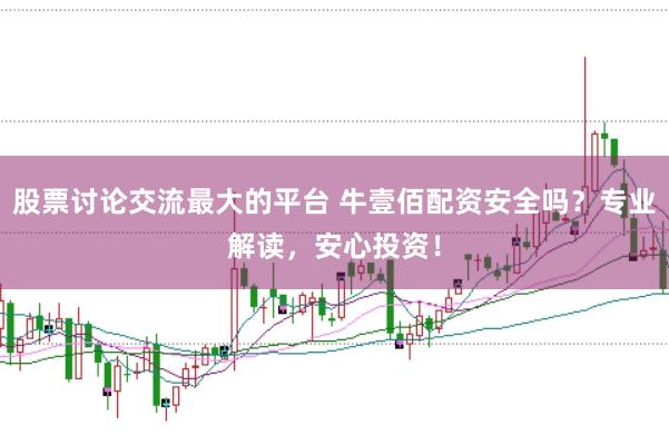 股票讨论交流最大的平台 牛壹佰配资安全吗？专业解读，安心投资！
