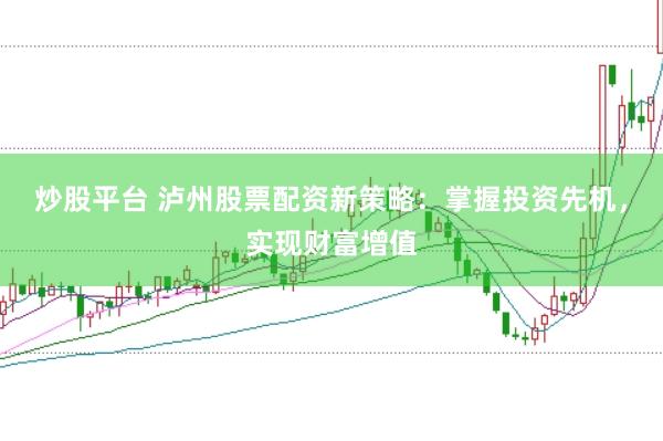 炒股平台 泸州股票配资新策略：掌握投资先机，实现财富增值